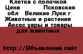 Клетка с полочкой › Цена ­ 2 000 - Псковская обл., Великие Луки г. Животные и растения » Аксесcуары и товары для животных   